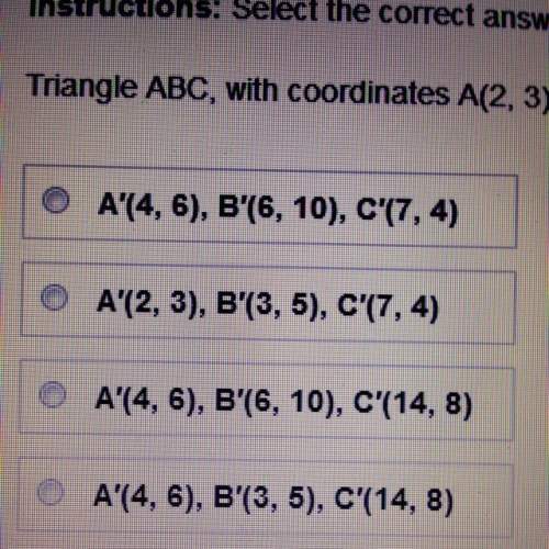 Triangle abc, with coordinates a(2,3), b(3,5), c(7,4), is dilated by a scale factor of 2. what are t