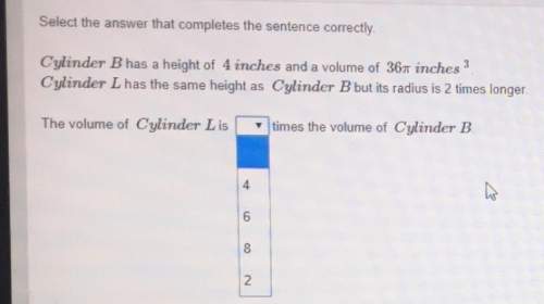 Cylinder b has a height of 4 inches and a volume of 36pi inches cubed. cylinder l has the same heigh