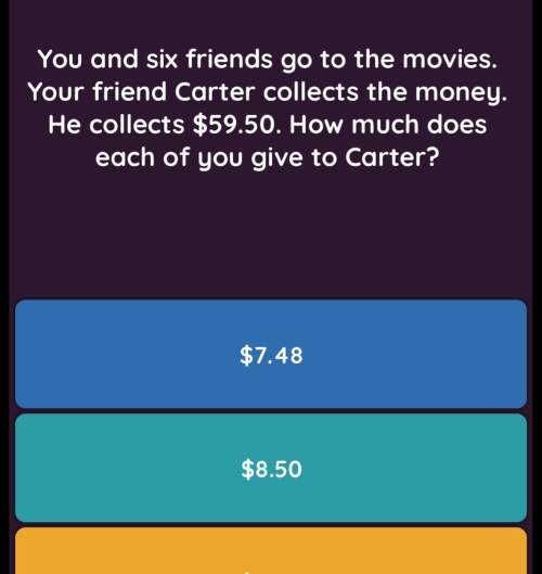 You and six friends go to the movies. your friend carter collects the money. how much do each of you