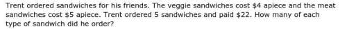 Trent ordered sandwiches for his friends. the veggie sandwiches cost $4 apiece and the meat sandwich
