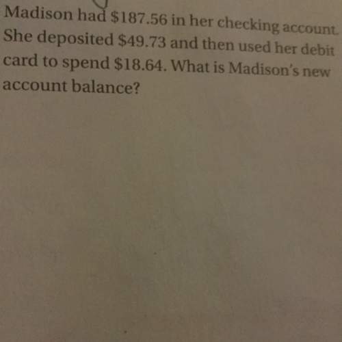 Madison had $187.56 in her checking account. she deposited $49.73 and then used her debit card to sp