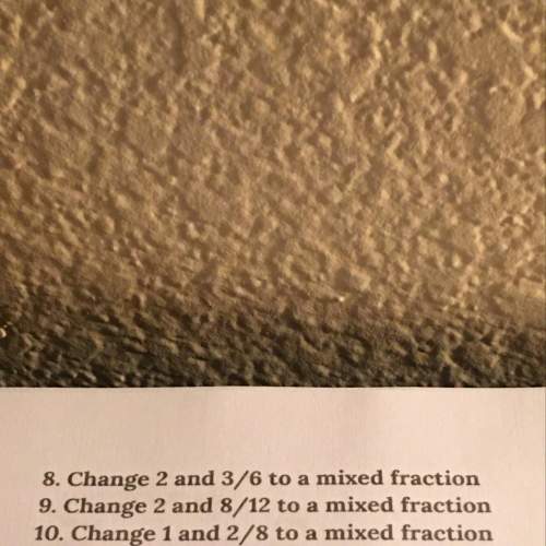 8. change 2 and 3/6 to a mixed fracti 9. change 2 and 8/12 to a mixed fract 10. change 1