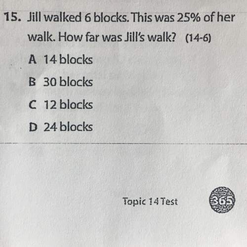 Jill walked 6 blocks. this was 25% of her walk. how far was jill's walk? a. 14 blocks b. 30 blocks