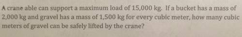 Acrane able can support a maximum load of 15,000 kg. if a bucket has a mass of2,000 kg and gravel ha
