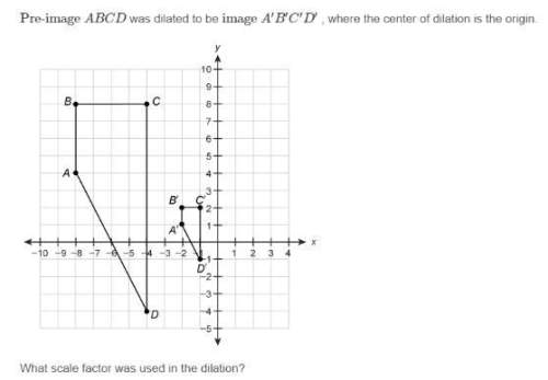 Pre-image abcd was dilated to be image a'b'c'd' ,where the center of dilation is the origin. what sc