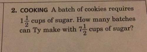 2. cooking a batch of cookies requires1 1/2 cups of sugar. how many batchescan ty make with 7 1/2 cu