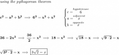 \bf \textit{using the pythagorean theorem} \\\\ c^2=a^2+b^2\implies 6^2=x^2+x^2 \qquad \begin{cases} c=\stackrel{hypotenuse}{6}\\ a=\stackrel{adjacent}{x}\\ b=\stackrel{opposite}{x}\\ \end{cases} \\\\\\ 36=2x^2\implies \cfrac{36}{2}=x^2\implies 18=x^2\implies \sqrt{18}=x\implies \sqrt{9\cdot 2}=x \\\\\\ \sqrt{3^2\cdot 2}=x\implies \boxed{3\sqrt{2}=x}