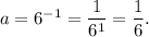 a=6^{-1}=\dfrac{1}{6^1}=\dfrac{1}{6}.