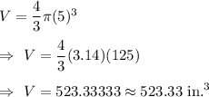 V=\dfrac{4}{3}\pi (5)^3\\\\\Rightarrow\ V=\dfrac{4}{3}(3.14) (125)\\\\\Rightarrow\ V= 523.33333\approx523.33\text{ in.}^3