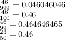 \frac {46} {999} = 0.046046046\\\frac {46} {100} = 0.46\\\frac {46} {99} = 0.464646465\\\frac {23} {50} = 0.46