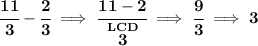 \bf \cfrac{11}{3}-\cfrac{2}{3}\implies \cfrac{11-2}{\stackrel{LCD}{3}}\implies \cfrac{9}{3}\implies 3