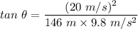 tan\ \theta=\dfrac{(20\ m/s)^2}{146\ m\times 9.8\ m/s^2}