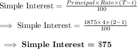 \text{Simple Interest = }\frac{Principal\times Rate\times (T-t)}{100}\\\\\implies\text{Simple Interest = }\frac{1875\times 4\times (2-1)}{100}\\\\\bf\implies\textbf{Simple Interest  = }\$75