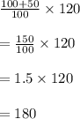 \frac{100+50}{100}\times 120\\\\=\frac{150}{100}\times 120\\\\=1.5\times 120\\\\=180