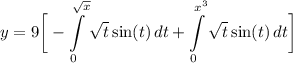 \displaystyle y = 9 \bigg[ -\int\limits^{\sqrt{x}}_0 {\sqrt{t} \sin (t)} \, dt + \int\limits^{x^3}_0 {\sqrt{t} \sin (t)} \, dt \bigg]
