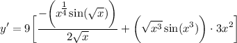 \displaystyle y' = 9 \bigg[ \frac{- \bigg( x^\big{\frac{1}{4}} \sin (\sqrt{x}) \bigg)}{2\sqrt{x}} + \bigg( \sqrt{x^3} \sin (x^3) \bigg) \cdot 3x^2 \bigg]