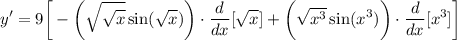 \displaystyle y' = 9 \bigg[ - \bigg( {\sqrt{\sqrt{x}} \sin (\sqrt{x}) \bigg) \cdot \frac{d}{dx}[\sqrt{x}] + \bigg( \sqrt{x^3} \sin (x^3) \bigg) \cdot \frac{d}{dx}[x^3] \bigg]