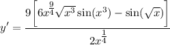\displaystyle y' = \frac{9 \bigg[ 6x^\big{\frac{9}{4}} \sqrt{x^3} \sin (x^3) - \sin (\sqrt{x}) \bigg] }{2x^\big{\frac{1}{4}}}