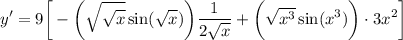 \displaystyle y' = 9 \bigg[ - \bigg( {\sqrt{\sqrt{x}} \sin (\sqrt{x}) \bigg) \frac{1}{2\sqrt{x}} + \bigg( \sqrt{x^3} \sin (x^3) \bigg) \cdot 3x^2 \bigg]