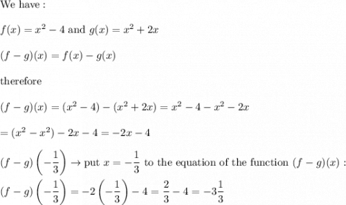 \text{We have}:\\\\f(x)=x^2-4\ \text{and}\ g(x)=x^2+2x\\\\(f-g)(x)=f(x)-g(x)\\\\\text{therefore}\\\\(f-g)(x)=(x^2-4)-(x^2+2x)=x^2-4-x^2-2x\\\\=(x^2-x^2)-2x-4=-2x-4\\\\(f-g)\left(-\dfrac{1}{3}\right)\to\text{put}\ x=-\dfrac{1}{3}\ \text{to the equation of the function}\ (f-g)(x):\\\\(f-g)\left(-\dfrac{1}{3}\right)=-2\left(-\dfrac{1}{3}\right)-4=\dfrac{2}{3}-4=-3\dfrac{1}{3}
