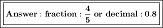 \boxed{\boxed{\bold{fraction:\frac{4}{5} \ or \ decimal:0.8}}}