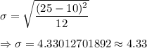 \sigma=\sqrt{\dfrac{(25-10)^2}{12}}\\\\\Rightarrow\sigma=4.33012701892\approx4.33
