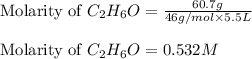 \text{Molarity of }C_2H_6O=\frac{60.7g}{46g/mol\times 5.5L}\\\\\text{Molarity of }C_2H_6O}=0.532M