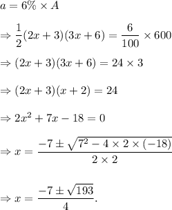 a=6\%\times A\\\\\Rightarrow \dfrac{1}{2}(2x+3)(3x+6)=\dfrac{6}{100}\times 600\\\\\Rightarrow (2x+3)(3x+6)=24\times 3\\\\\Rightarrow (2x+3)(x+2)=24\\\\\Rightarrow 2x^2+7x-18=0\\\\\Rightarrow x=\dfrac{-7\pm\sqrt{7^2-4\times 2\times(-18)}}{2\times 2}\\\\\\\Rightarrow x=\dfrac{-7\pm\sqrt{193}}{4}.