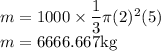 m=1000\times\dfrac{1}{3}\pi (2)^2(5)\\m=6666.667 \rm kg