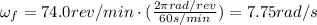 \omega_f = 74.0 rev/min \cdot (\frac{2\pi rad/rev}{60 s/min})=7.75 rad/s
