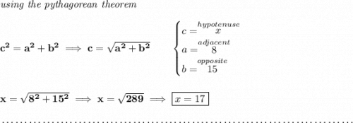 \bf \textit{using the pythagorean theorem} \\\\ c^2=a^2+b^2\implies c=\sqrt{a^2+b^2} \qquad \begin{cases} c=\stackrel{hypotenuse}{x}\\ a=\stackrel{adjacent}{8}\\ b=\stackrel{opposite}{15}\\ \end{cases} \\\\\\ x=\sqrt{8^2+15^2}\implies x=\sqrt{289}\implies \boxed{x=17} \\\\[-0.35em] ~\dotfill
