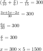 (\frac{x}{10}+\frac{x}{6})-\frac{x}{15}=300\\\\\frac{3x+5x-2x}{30}=300\\\\\frac{6x}{30}=300\\\\\frac{x}{5}=300\\\\x=300\times 5=1500