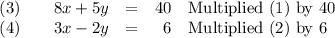 \begin{array}{rcrl}(3) \qquad 8x + 5y & = & 40 & \text{Multiplied (1) by 40}\\(4) \qquad 3x - 2y & = & 6 & \text{Multiplied (2) by 6}\\\end{array}