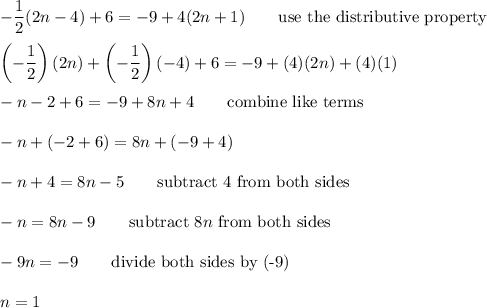 -\dfrac{1}{2}(2n-4)+6=-9+4(2n+1)\qquad\text{use the distributive property}\\\\\left(-\dfrac{1}{2}\right)(2n)+\left(-\dfrac{1}{2}\right)(-4)+6=-9+(4)(2n)+(4)(1)\\\\-n-2+6=-9+8n+4\qquad\text{combine like terms}\\\\-n+(-2+6)=8n+(-9+4)\\\\-n+4=8n-5\qquad\text{subtract 4 from both sides}\\\\-n=8n-9\qquad\text{subtract}\ 8n\ \text{from both sides}\\\\-9n=-9\qquad\text{divide both sides by (-9)}\\\\n=1