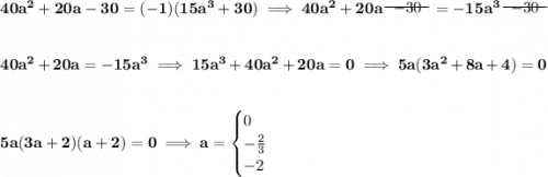 \bf 40a^2+20a-30=(-1)(15a^3+30)\implies 40a^2+20a~~\begin{matrix} -30 \\[-0.7em]\cline{1-1}\\[-5pt]\end{matrix}~~=-15a^3~~\begin{matrix} -30 \\[-0.7em]\cline{1-1}\\[-5pt]\end{matrix} \\\\\\ 40a^2+20a=-15a^3\implies 15a^3+40a^2+20a=0\implies 5a(3a^2+8a+4)=0 \\\\\\ 5a(3a+2)(a+2)=0\implies a= \begin{cases} 0\\ -\frac{2}{3}\\ -2 \end{cases}