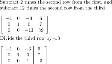 \text{Subtract 2 times the second row from the first, and}\\\text{subtract 12 times the second row from the third}\\\\\left[\begin{array}{ccc|c}-1&0&-3&6\\0&1&0&7\\0&0&-13&39\end{array}\right] \\\\\text{Divide the third row by -13}\\\\\left[\begin{array}{ccc|c}-1&0&-3&6\\0&1&0&7\\0&0&1&-3\end{array}\right]