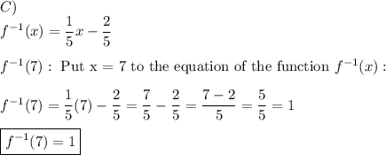C)\\f^{-1}(x)=\dfrac{1}{5}x-\dfrac{2}{5}\\\\f^{-1}(7):\ \text{Put x = 7 to the equation of the function}\ f^{-1}(x):\\\\f^{-1}(7)=\dfrac{1}{5}(7)-\dfrac{2}{5}=\dfrac{7}{5}-\dfrac{2}{5}=\dfrac{7-2}{5}=\dfrac{5}{5}=1\\\\\boxed{f^{-1}(7)=1}