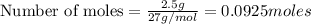 \text{Number of moles}=\frac{2.5g}{27g/mol}=0.0925moles
