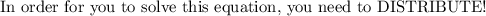 \text{In order for you to solve this equation, you need to DISTRIBUTE!}