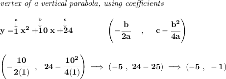 \bf \textit{vertex of a vertical parabola, using coefficients} \\\\ y=\stackrel{\stackrel{a}{\downarrow }}{1}x^2\stackrel{\stackrel{b}{\downarrow }}{+10}x\stackrel{\stackrel{c}{\downarrow }}{+24} \qquad \qquad \left(-\cfrac{ b}{2 a}~~~~ ,~~~~ c-\cfrac{ b^2}{4 a}\right) \\\\\\ \left( -\cfrac{10}{2(1)}~~,~~24-\cfrac{10^2}{4(1)} \right)\implies (-5~,~24-25)\implies (-5~,~-1)