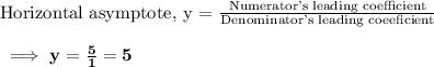 \text{Horizontal asymptote, y = }\frac{\text{Numerator's leading coefficient}}{\text{Denominator's leading coeeficient}}\\\\\bf\implies y = \frac{5}{1}=5