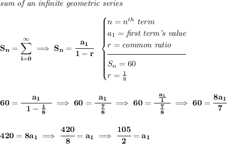 \bf \textit{sum of an infinite geometric series}\\\\ S_n=\displaystyle\sum\limits_{i=0}^{\infty}\implies S_n=\cfrac{a_1}{1-r}~~ \begin{cases} n=n^{th}\ term\\ a_1=\textit{first term's value}\\ r=\textit{common ratio}\\[-0.5em] \hrulefill\\ S_n=60\\ r=\frac{1}{8} \end{cases} \\\\\\ 60=\cfrac{a_1}{~~1-\frac{1}{8}~~}\implies 60=\cfrac{a_1}{~~\frac{7}{8}~~}\implies 60=\cfrac{\frac{a_1}{1}}{~~\frac{7}{8}~~}\implies 60=\cfrac{8a_1}{7} \\\\\\ 420=8a_1\implies \cfrac{420}{8}=a_1\implies \cfrac{105}{2}=a_1