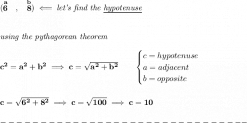 \bf (\stackrel{a}{6}~~,~~\stackrel{b}{8})\impliedby \textit{let's find the \underline{hypotenuse}}&#10;\\\\\\&#10;\textit{using the pythagorean theorem}&#10;\\\\&#10;c^2=a^2+b^2\implies c=\sqrt{a^2+b^2}&#10;\qquad &#10;\begin{cases}&#10;c=hypotenuse\\&#10;a=adjacent\\&#10;b=opposite\\&#10;\end{cases}&#10;\\\\\\&#10;c=\sqrt{6^2+8^2}\implies c=\sqrt{100}\implies c=10\\\\&#10;-------------------------------