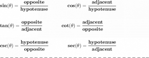 \bf sin(\theta)=\cfrac{opposite}{hypotenuse}&#10;\qquad\qquad &#10;cos(\theta)=\cfrac{adjacent}{hypotenuse}&#10;\\\\\\&#10;% tangent&#10;tan(\theta)=\cfrac{opposite}{adjacent}&#10;\qquad \qquad &#10;% cotangent&#10;cot(\theta)=\cfrac{adjacent}{opposite}&#10;\\\\\\&#10;% cosecant&#10;csc(\theta)=\cfrac{hypotenuse}{opposite}&#10;\qquad \qquad &#10;% secant&#10;sec(\theta)=\cfrac{hypotenuse}{adjacent}\\\\&#10;-------------------------------