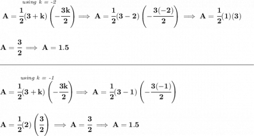 \bf \stackrel{\textit{using k = -2}}{A=\cfrac{1}{2}(3+k)\left(-\cfrac{3k}{2} \right)}\implies A=\cfrac{1}{2}(3-2)\left(-\cfrac{3(-2)}{2} \right)\implies A=\cfrac{1}{2}(1)(3) \\\\\\ A=\cfrac{3}{2}\implies A=1.5 \\\\[-0.35em] \rule{34em}{0.25pt}\\\\ \stackrel{\textit{using k = -1}}{A=\cfrac{1}{2}(3+k)\left(-\cfrac{3k}{2} \right)}\implies A=\cfrac{1}{2}(3-1)\left(-\cfrac{3(-1)}{2} \right) \\\\\\ A=\cfrac{1}{2}(2)\left( \cfrac{3}{2} \right)\implies A=\cfrac{3}{2}\implies A=1.5