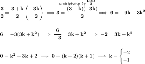 \bf \cfrac{3}{2}=\cfrac{3+k}{2}\left( -\cfrac{3k}{2} \right)\implies \stackrel{\textit{multiplying by }\stackrel{LCD}{2}}{3=\cfrac{(3+k)(-3k)}{2}}\implies 6=-9k-3k^2 \\\\\\ 6=-3(3k+k^2)\implies \cfrac{6}{-3}=3k+k^2\implies -2=3k+k^2 \\\\\\ 0=k^2+3k+2\implies 0=(k+2)(k+1)\implies k= \begin{cases} -2\\ -1 \end{cases}