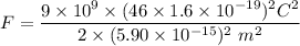F = \dfrac{9\times10^{9}\times (46\times1.6\times10^{-19})^{2}C^{2}}{2\times(5.90\times10^{-15})^{2}\ m^{2}}