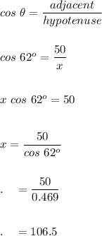 cos\ \theta=\dfrac{adjacent}{hypotenuse}\\\\\\cos\ 62^o=\dfrac{50}{x}\\\\\\x\ cos\ 62^o=50\\\\\\x=\dfrac{50}{cos\ 62^o}\\\\\\.\quad=\dfrac{50}{0.469}\\\\\\.\quad=106.5