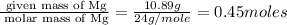 \frac {\text{ given mass of Mg}}{\text{ molar mass of Mg}}= \frac {10.89g}{24g/mole}=0.45moles