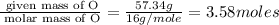 \frac {\text{ given mass of O}}{\text{ molar mass of O}}=\frac {57.34g}{16g/mole}=3.58moles